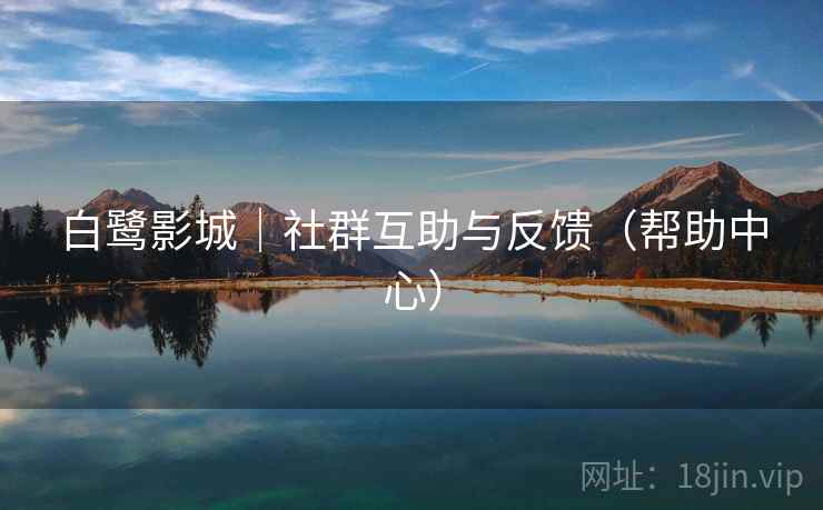 白鹭影城|社群互助与反馈(帮助中心) 白鹭影城|社群互助与反馈(帮助中心)