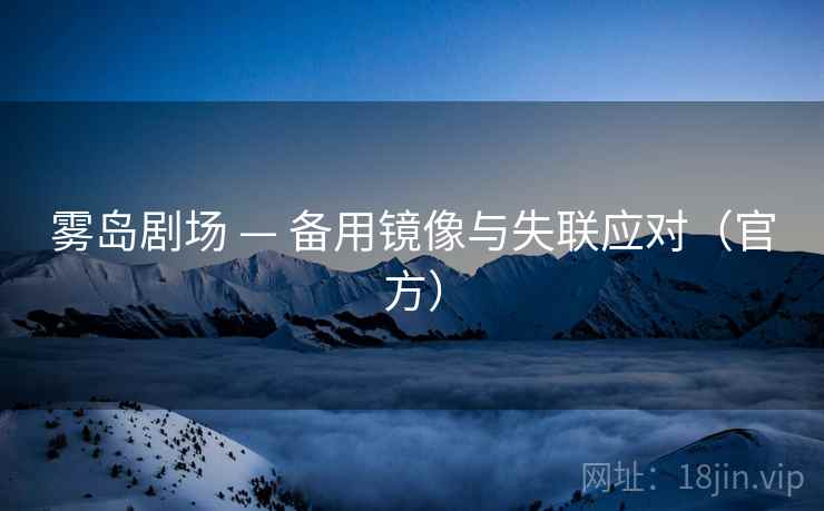 雾岛剧场 — 备用镜像与失联应对(官方) 雾岛剧场 — 备用镜像与失联应对(官方)