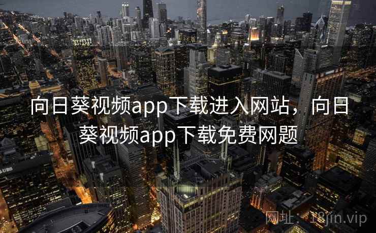 向日葵视频app下载进入网站,向日葵视频app下载免费网题 向日葵视频app下载进入网站,向日葵视频app下载免费网题