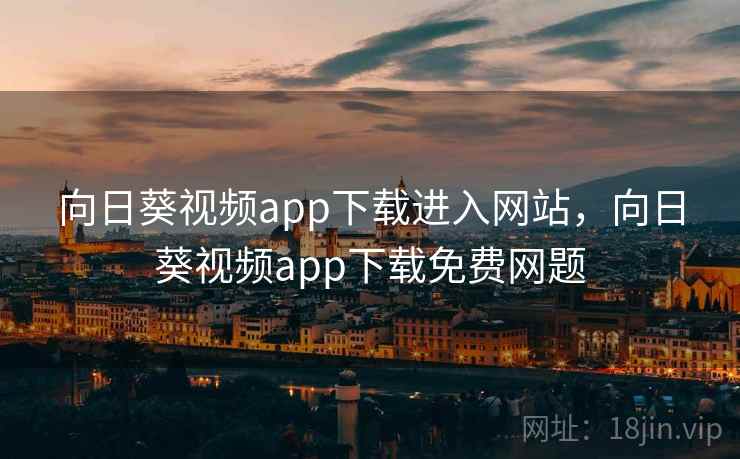 向日葵视频app下载进入网站,向日葵视频app下载免费网题 向日葵视频app下载进入网站,向日葵视频app下载免费网题