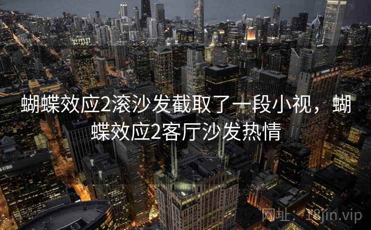 蝴蝶效应2滚沙发截取了一段小视,蝴蝶效应2客厅沙发热情 蝴蝶效应2滚沙发截取了一段小视,蝴蝶效应2客厅沙发热情