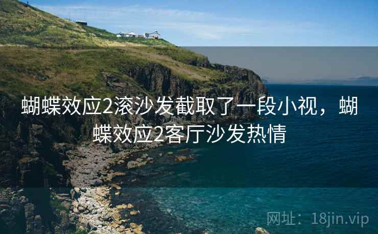 蝴蝶效应2滚沙发截取了一段小视,蝴蝶效应2客厅沙发热情 蝴蝶效应2滚沙发截取了一段小视,蝴蝶效应2客厅沙发热情