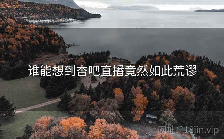 谁能想到杏吧直播竟然如此荒谬 谁能想到杏吧直播竟然如此荒谬