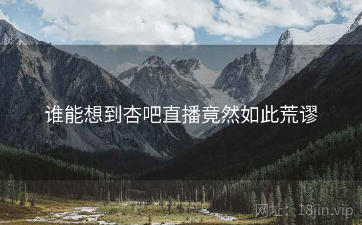 谁能想到杏吧直播竟然如此荒谬 谁能想到杏吧直播竟然如此荒谬