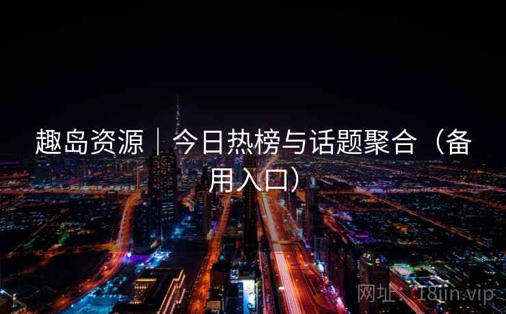趣岛资源|今日热榜与话题聚合(备用入口) 趣岛资源|今日热榜与话题聚合(备用入口)