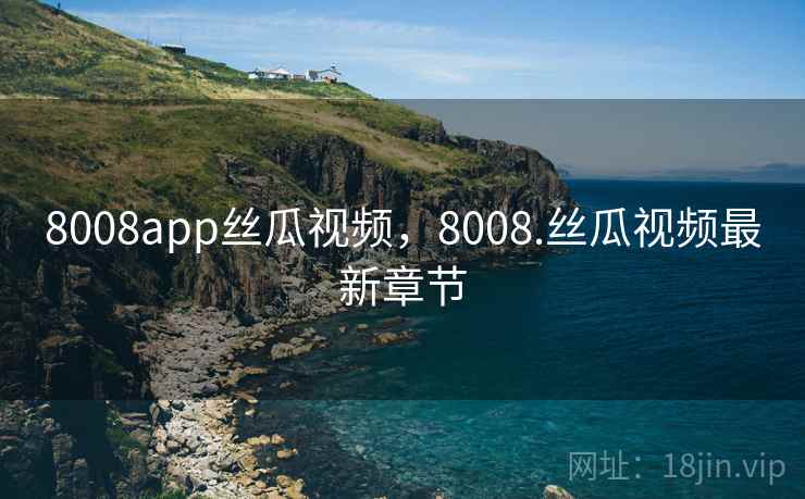 8008app丝瓜视频,8008.丝瓜视频最新章节 8008app丝瓜视频,8008.丝瓜视频最新章节