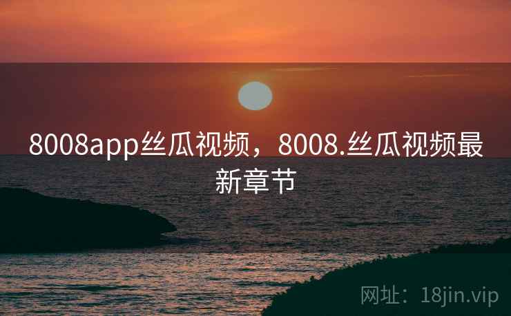 8008app丝瓜视频,8008.丝瓜视频最新章节 8008app丝瓜视频,8008.丝瓜视频最新章节