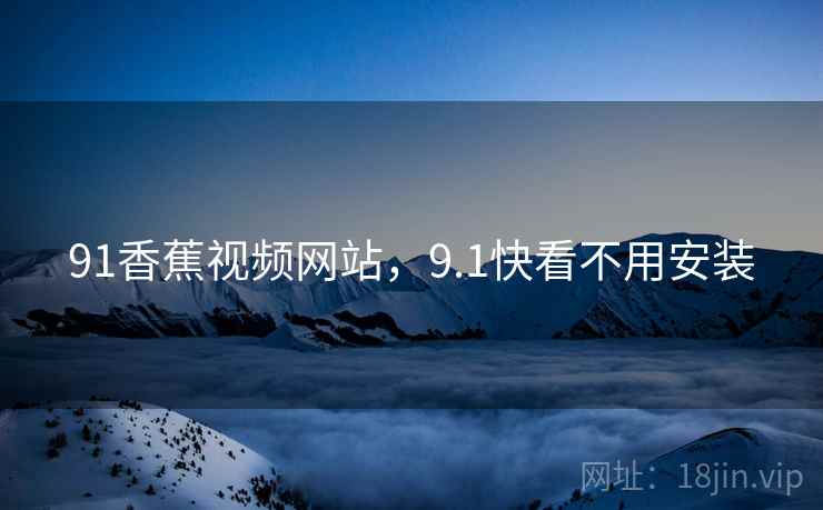 91香蕉视频网站,9.1快看不用安装 91香蕉视频网站,9.1快看不用安装