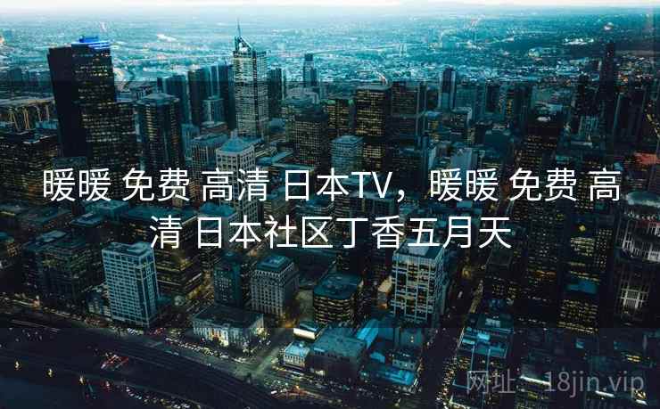 暖暖 免费 高清 日本TV,暖暖 免费 高清 日本社区丁香五月天 暖暖 免费 高清 日本TV,暖暖 免费 高清 日本社区丁香五月天