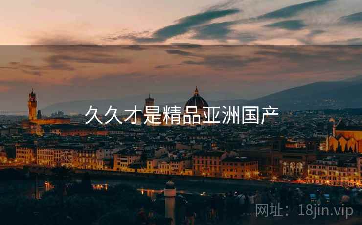 久久才是精品亚洲国产 久久才是精品亚洲国产