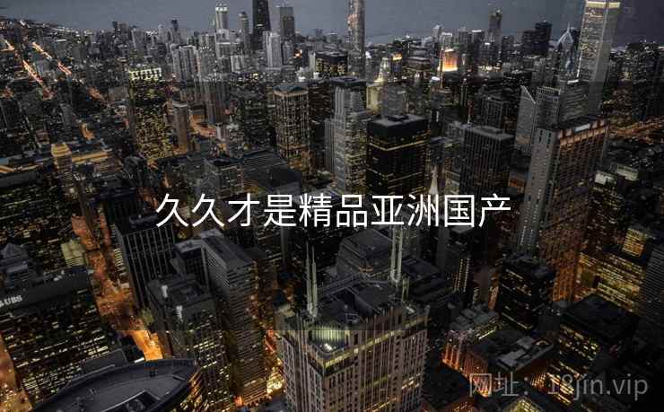 久久才是精品亚洲国产 久久才是精品亚洲国产
