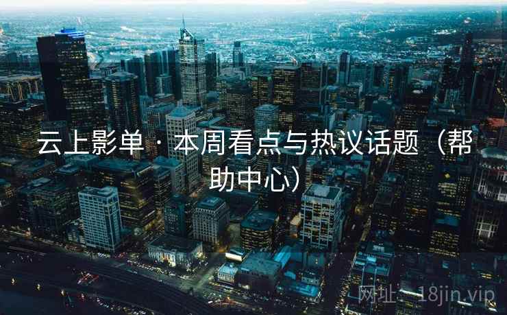 云上影单 · 本周看点与热议话题(帮助中心) 云上影单 · 本周看点与热议话题(帮助中心)