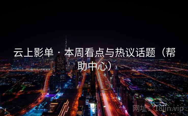 云上影单 · 本周看点与热议话题(帮助中心) 云上影单 · 本周看点与热议话题(帮助中心)