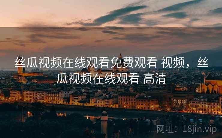 丝瓜视频在线观看免费观看 视频,丝瓜视频在线观看 高清 丝瓜视频在线观看免费观看 视频,丝瓜视频在线观看 高清