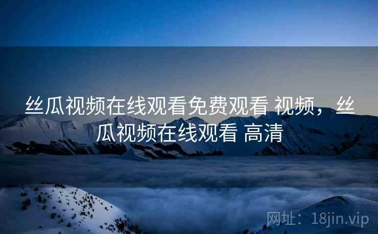 丝瓜视频在线观看免费观看 视频,丝瓜视频在线观看 高清 丝瓜视频在线观看免费观看 视频,丝瓜视频在线观看 高清