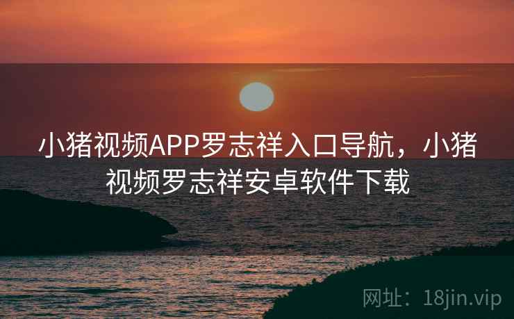 小猪视频APP罗志祥入口导航,小猪视频罗志祥安卓软件下载 小猪视频APP罗志祥入口导航,小猪视频罗志祥安卓软件下载