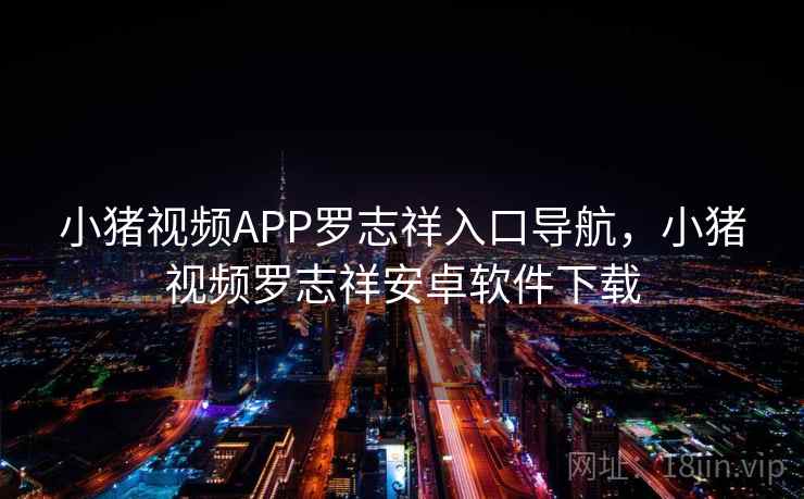 小猪视频APP罗志祥入口导航,小猪视频罗志祥安卓软件下载 小猪视频APP罗志祥入口导航,小猪视频罗志祥安卓软件下载