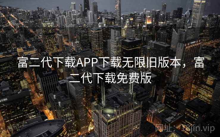 富二代下载APP下载无限旧版本,富二代下载免费版 富二代下载APP下载无限旧版本,富二代下载免费版