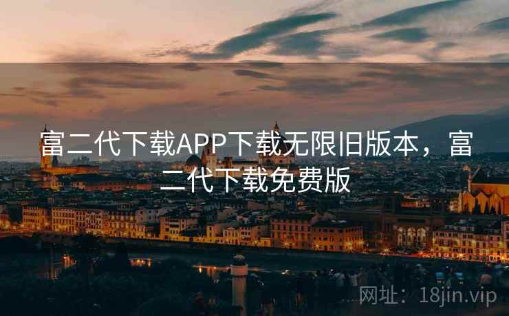 富二代下载APP下载无限旧版本,富二代下载免费版 富二代下载APP下载无限旧版本,富二代下载免费版