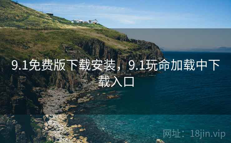 9.1免费版下载安装,9.1玩命加载中下载入口 9.1免费版下载安装,9.1玩命加载中下载入口