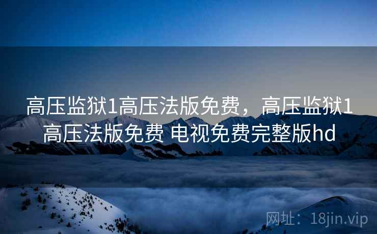 高压监狱1高压法版免费,高压监狱1高压法版免费 电视免费完整版hd 高压监狱1高压法版免费,高压监狱1高压法版免费 电视免费完整版hd