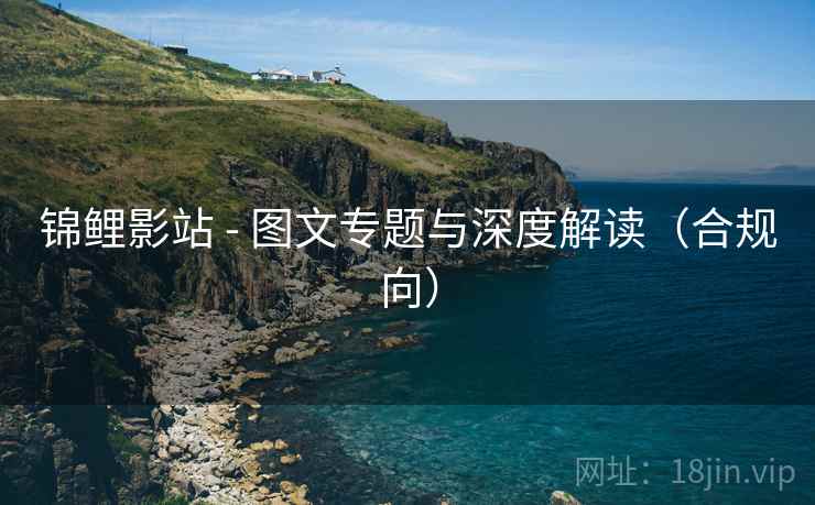 锦鲤影站 - 图文专题与深度解读(合规向) 锦鲤影站 - 图文专题与深度解读(合规向)