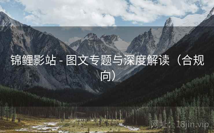 锦鲤影站 - 图文专题与深度解读(合规向) 锦鲤影站 - 图文专题与深度解读(合规向)