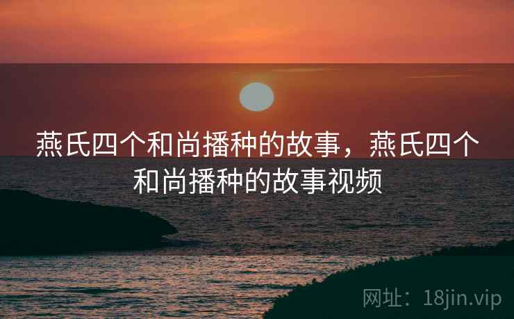 燕氏四个和尚播种的故事,燕氏四个和尚播种的故事视频 燕氏四个和尚播种的故事,燕氏四个和尚播种的故事视频