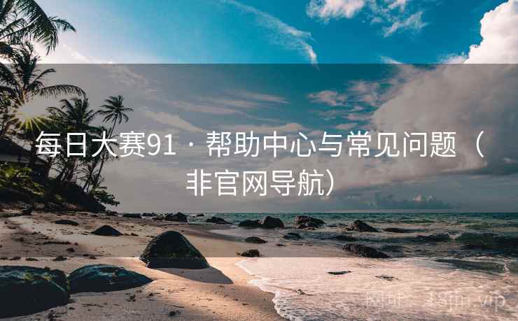 每日大赛91 · 帮助中心与常见问题(非官网导航) 每日大赛91 · 帮助中心与常见问题(非官网导航)