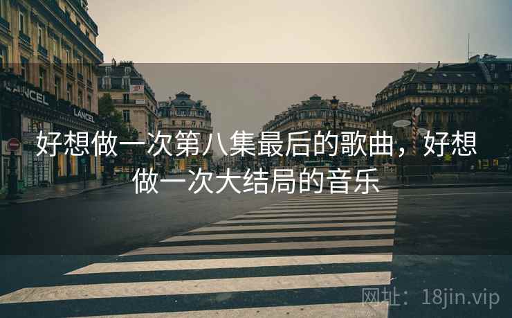 好想做一次第八集最后的歌曲,好想做一次大结局的音乐 好想做一次第八集最后的歌曲,好想做一次大结局的音乐