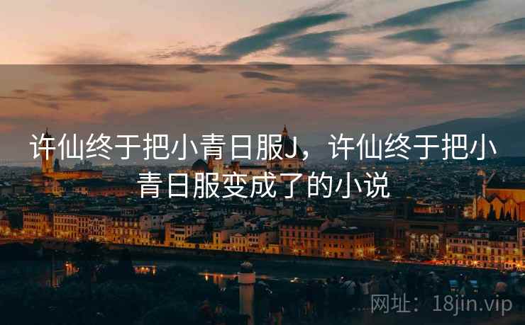 许仙终于把小青日服J,许仙终于把小青日服变成了的小说 许仙终于把小青日服J,许仙终于把小青日服变成了的小说