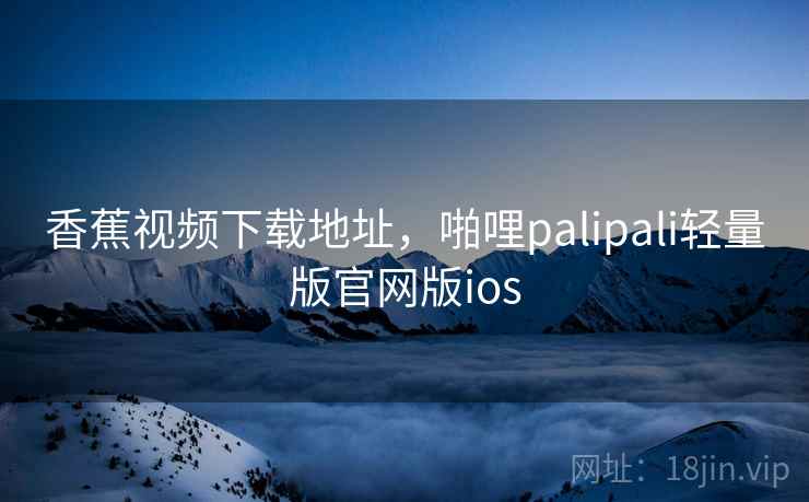 香蕉视频下载地址,啪哩palipali轻量版官网版ios 香蕉视频下载地址,啪哩palipali轻量版官网版ios