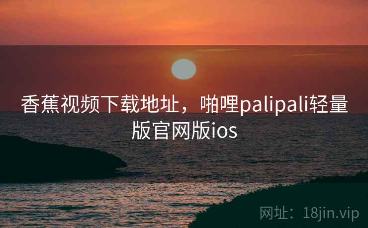 香蕉视频下载地址,啪哩palipali轻量版官网版ios 香蕉视频下载地址,啪哩palipali轻量版官网版ios