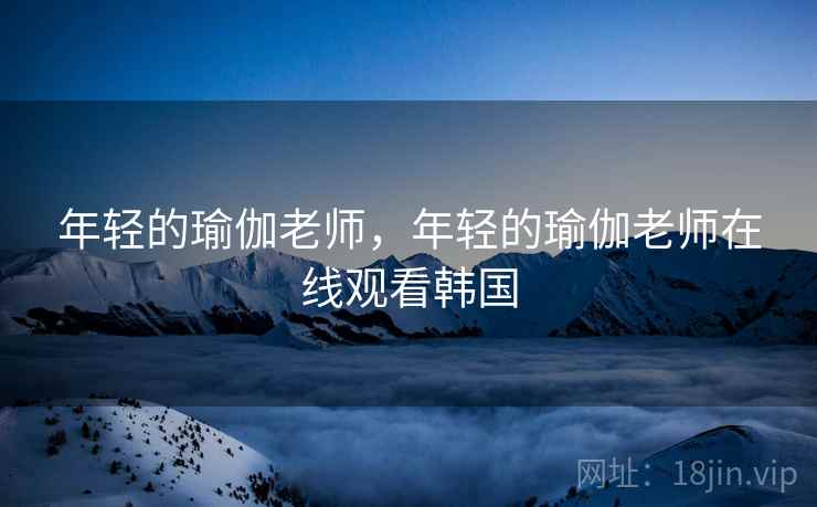 年轻的瑜伽老师,年轻的瑜伽老师在线观看韩国 年轻的瑜伽老师,年轻的瑜伽老师在线观看韩国