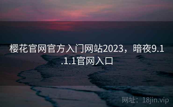 樱花官网官方入门网站2023,暗夜9.1.1.1官网入口 樱花官网官方入门网站2023,暗夜9.1.1.1官网入口