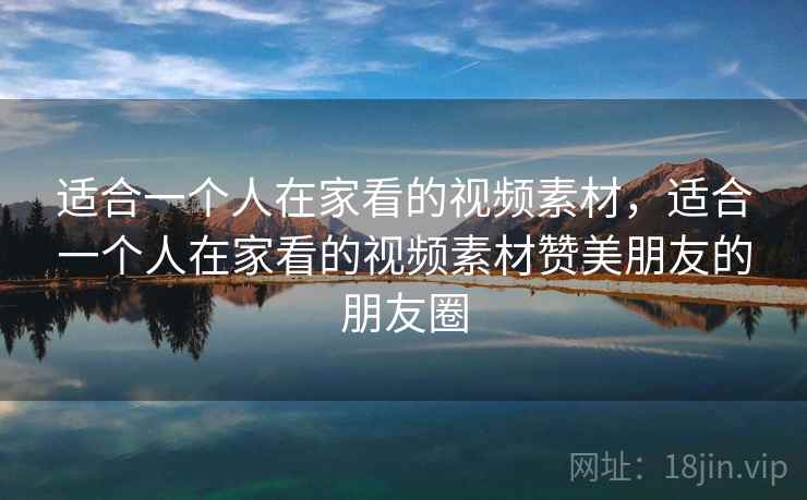 适合一个人在家看的视频素材,适合一个人在家看的视频素材赞美朋友的朋友圈 适合一个人在家看的视频素材,适合一个人在家看的视频素材赞美朋友的朋友圈