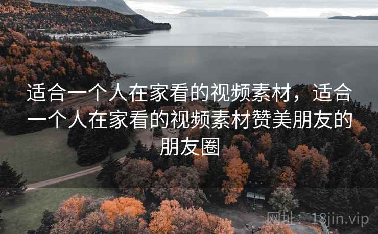 适合一个人在家看的视频素材,适合一个人在家看的视频素材赞美朋友的朋友圈 适合一个人在家看的视频素材,适合一个人在家看的视频素材赞美朋友的朋友圈