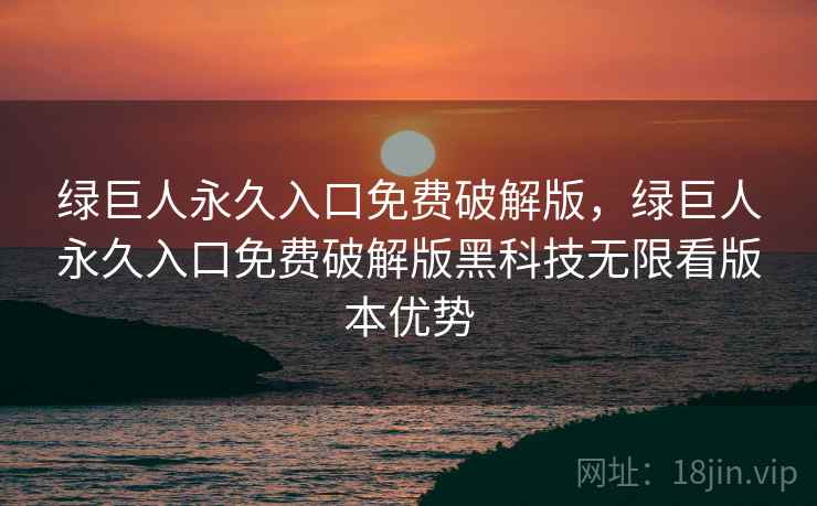 绿巨人永久入口免费破解版,绿巨人永久入口免费破解版黑科技无限看版本优势 绿巨人永久入口免费破解版,绿巨人永久入口免费破解版黑科技无限看版本优势