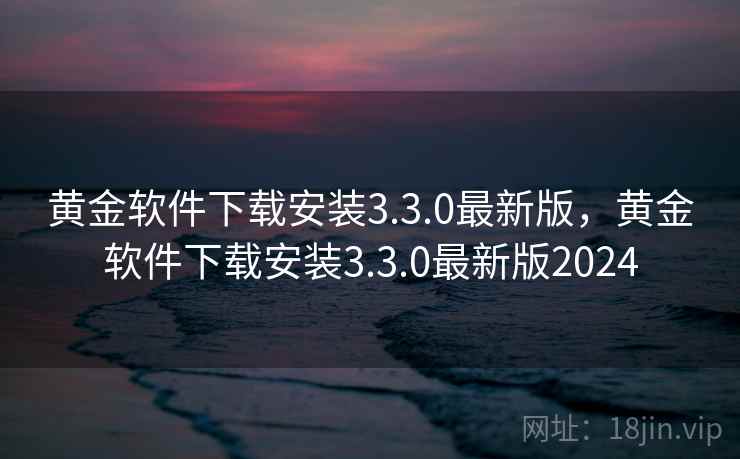 黄金软件下载安装3.3.0最新版,黄金软件下载安装3.3.0最新版2024 黄金软件下载安装3.3.0最新版,黄金软件下载安装3.3.0最新版2024