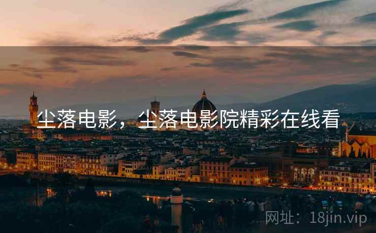 尘落电影,尘落电影院精彩在线看 尘落电影,尘落电影院精彩在线看