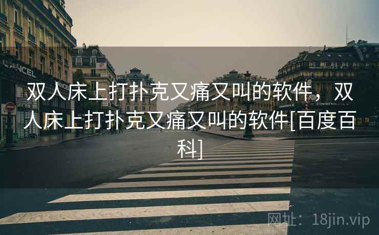 双人床上打扑克又痛又叫的软件，双人床上打扑克又痛又叫的软件[百度百科]