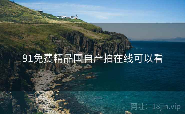 91免费精品国自产拍在线可以看 91免费精品国自产拍在线可以看