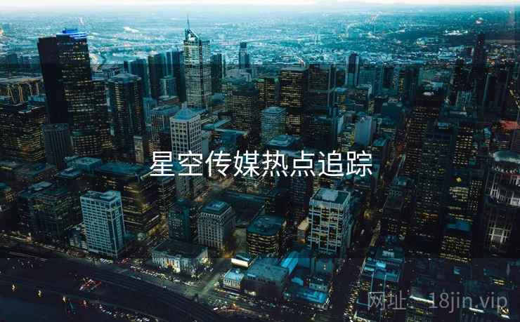 星空传媒热点追踪 星空传媒热点追踪