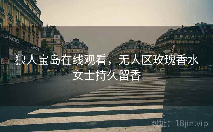 狼人宝岛在线观看,无人区玫瑰香水女士持久留香 狼人宝岛在线观看,无人区玫瑰香水女士持久留香