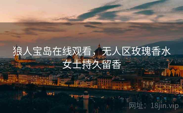 狼人宝岛在线观看,无人区玫瑰香水女士持久留香 狼人宝岛在线观看,无人区玫瑰香水女士持久留香