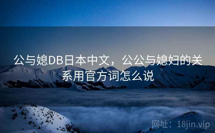 公与媳DB日本中文,公公与媳妇的关系用官方词怎么说 公与媳DB日本中文,公公与媳妇的关系用官方词怎么说