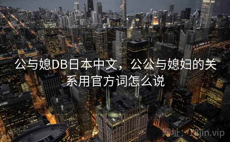 公与媳DB日本中文,公公与媳妇的关系用官方词怎么说 公与媳DB日本中文,公公与媳妇的关系用官方词怎么说
