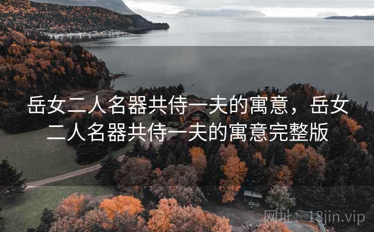岳女二人名器共侍一夫的寓意,岳女二人名器共侍一夫的寓意完整版 岳女二人名器共侍一夫的寓意,岳女二人名器共侍一夫的寓意完整版
