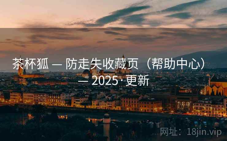 茶杯狐 — 防走失收藏页(帮助中心) — 2025·更新 茶杯狐 — 防走失收藏页(帮助中心) — 2025·更新