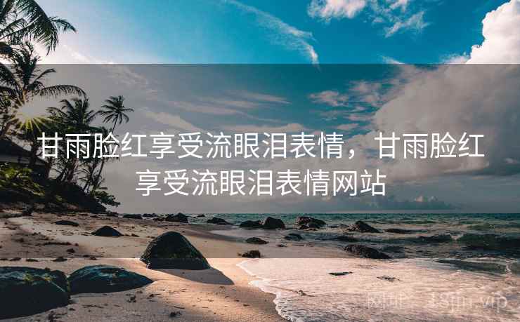 甘雨脸红享受流眼泪表情,甘雨脸红享受流眼泪表情网站 甘雨脸红享受流眼泪表情,甘雨脸红享受流眼泪表情网站